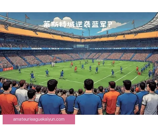 英超莱斯特球迷抗议活动引发媒体关注，球队未来发展成焦点